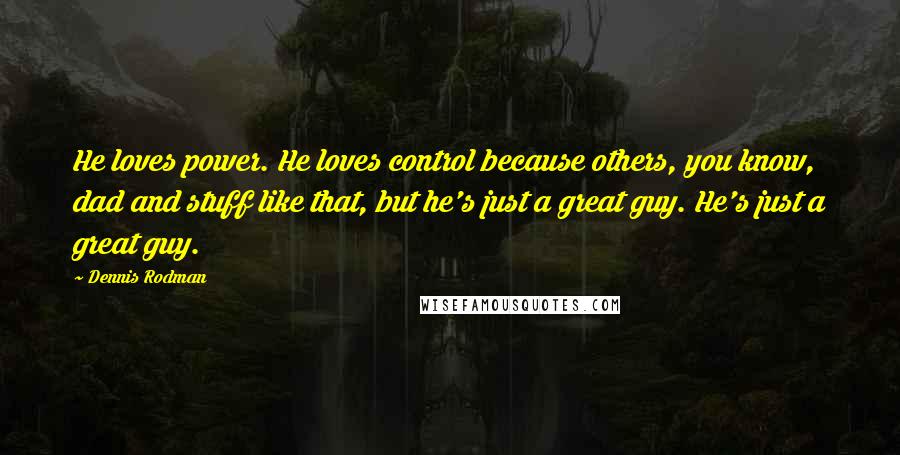 Dennis Rodman Quotes: He loves power. He loves control because others, you know, dad and stuff like that, but he's just a great guy. He's just a great guy.