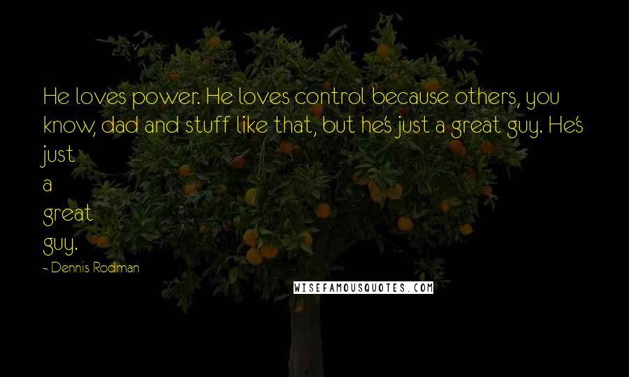 Dennis Rodman Quotes: He loves power. He loves control because others, you know, dad and stuff like that, but he's just a great guy. He's just a great guy.