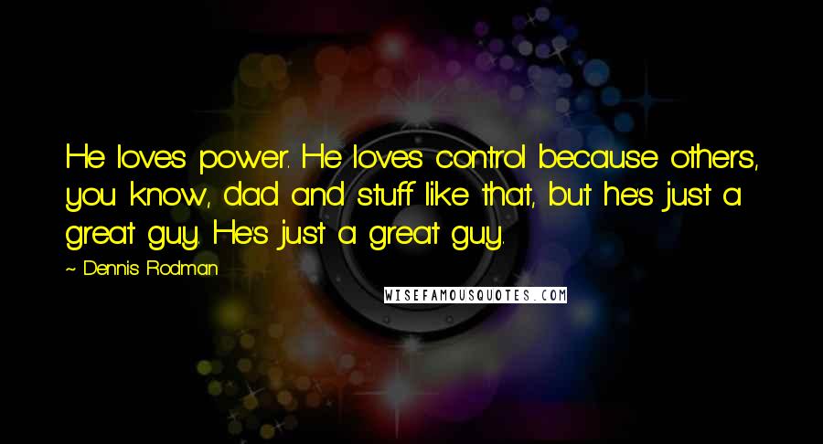 Dennis Rodman Quotes: He loves power. He loves control because others, you know, dad and stuff like that, but he's just a great guy. He's just a great guy.