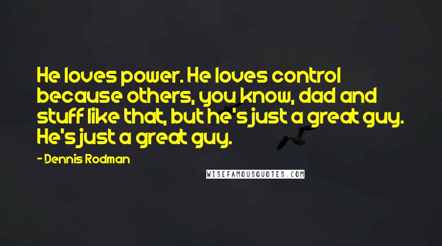 Dennis Rodman Quotes: He loves power. He loves control because others, you know, dad and stuff like that, but he's just a great guy. He's just a great guy.