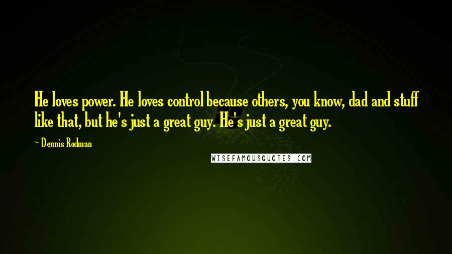 Dennis Rodman Quotes: He loves power. He loves control because others, you know, dad and stuff like that, but he's just a great guy. He's just a great guy.