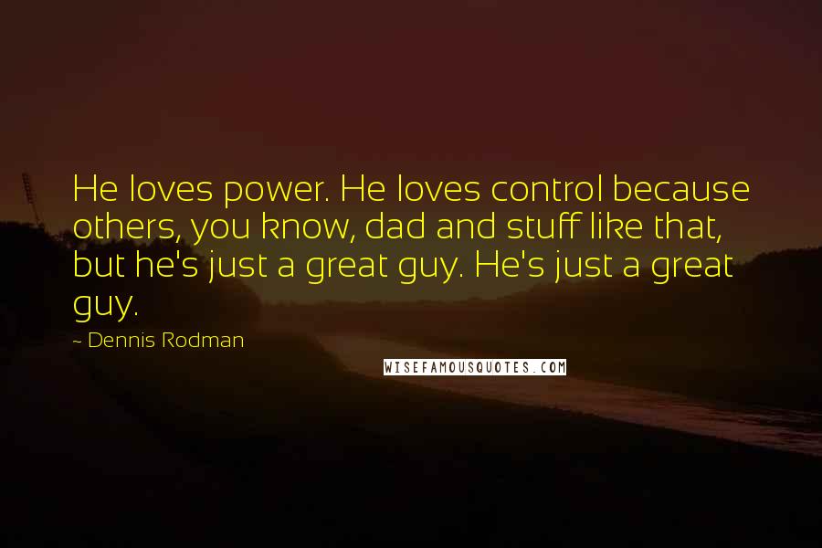 Dennis Rodman Quotes: He loves power. He loves control because others, you know, dad and stuff like that, but he's just a great guy. He's just a great guy.