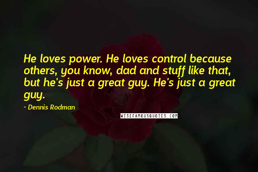 Dennis Rodman Quotes: He loves power. He loves control because others, you know, dad and stuff like that, but he's just a great guy. He's just a great guy.