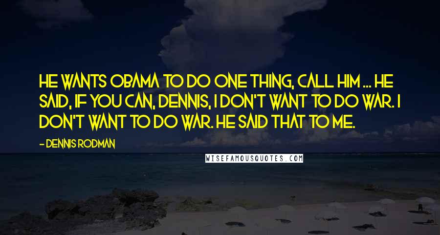 Dennis Rodman Quotes: He wants Obama to do one thing, call him ... He said, if you can, Dennis, I don't want to do war. I don't want to do war. He said that to me.