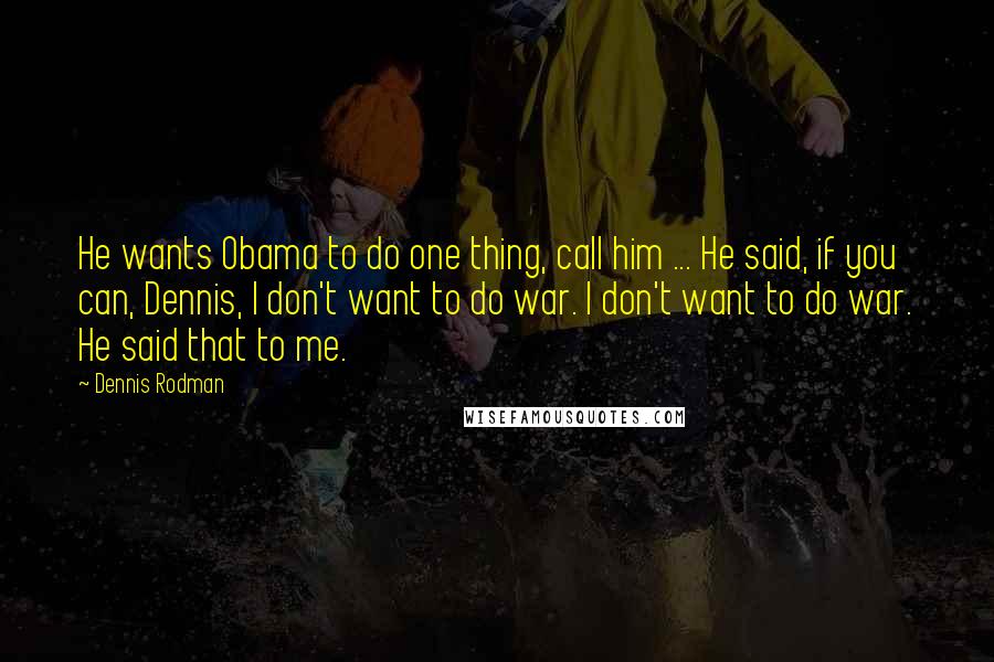 Dennis Rodman Quotes: He wants Obama to do one thing, call him ... He said, if you can, Dennis, I don't want to do war. I don't want to do war. He said that to me.