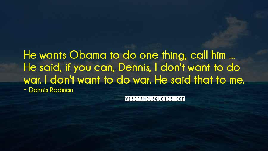 Dennis Rodman Quotes: He wants Obama to do one thing, call him ... He said, if you can, Dennis, I don't want to do war. I don't want to do war. He said that to me.