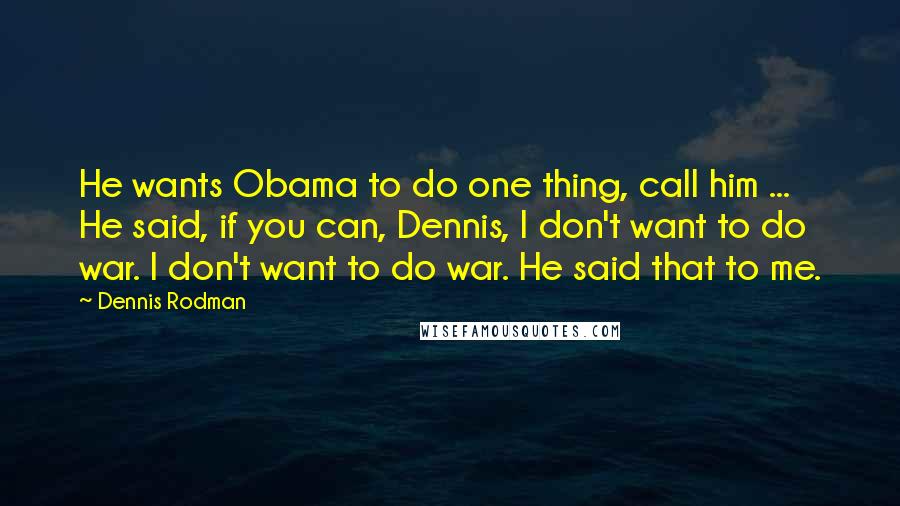 Dennis Rodman Quotes: He wants Obama to do one thing, call him ... He said, if you can, Dennis, I don't want to do war. I don't want to do war. He said that to me.