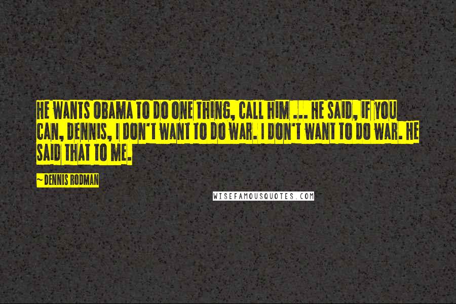 Dennis Rodman Quotes: He wants Obama to do one thing, call him ... He said, if you can, Dennis, I don't want to do war. I don't want to do war. He said that to me.