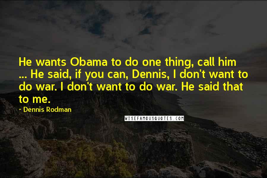 Dennis Rodman Quotes: He wants Obama to do one thing, call him ... He said, if you can, Dennis, I don't want to do war. I don't want to do war. He said that to me.