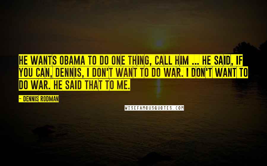 Dennis Rodman Quotes: He wants Obama to do one thing, call him ... He said, if you can, Dennis, I don't want to do war. I don't want to do war. He said that to me.