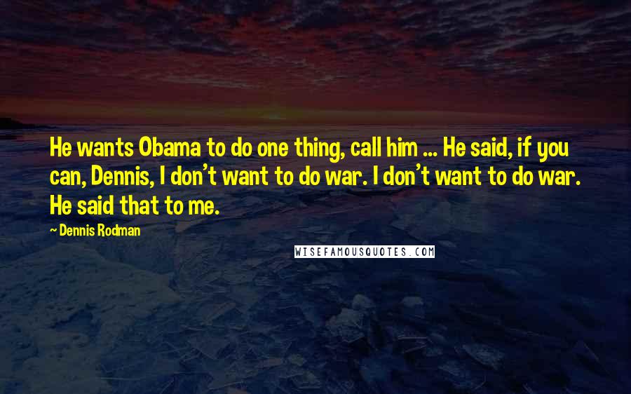 Dennis Rodman Quotes: He wants Obama to do one thing, call him ... He said, if you can, Dennis, I don't want to do war. I don't want to do war. He said that to me.