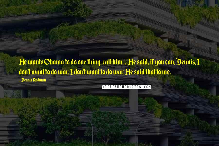 Dennis Rodman Quotes: He wants Obama to do one thing, call him ... He said, if you can, Dennis, I don't want to do war. I don't want to do war. He said that to me.