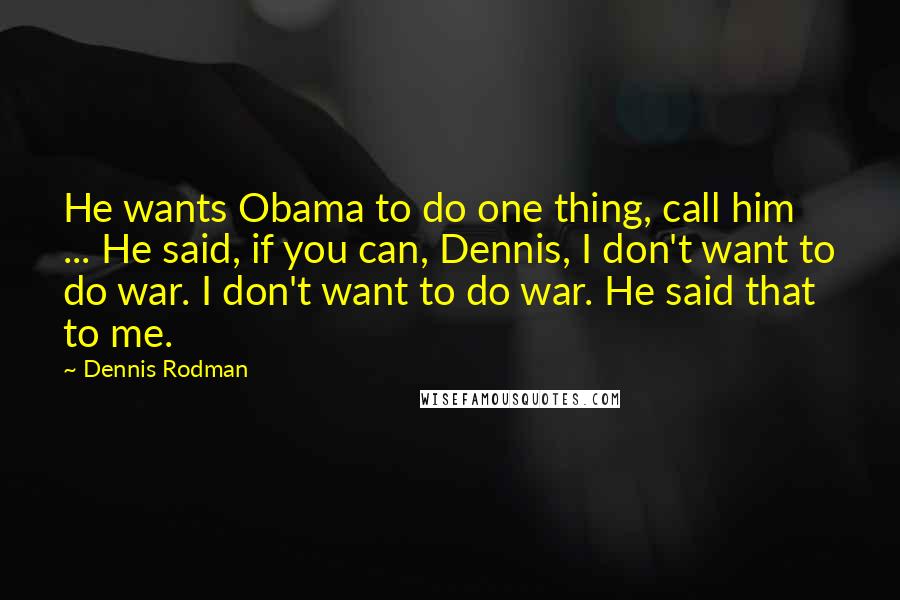 Dennis Rodman Quotes: He wants Obama to do one thing, call him ... He said, if you can, Dennis, I don't want to do war. I don't want to do war. He said that to me.