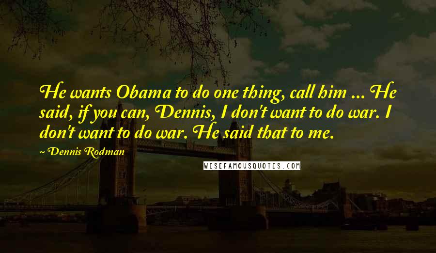 Dennis Rodman Quotes: He wants Obama to do one thing, call him ... He said, if you can, Dennis, I don't want to do war. I don't want to do war. He said that to me.