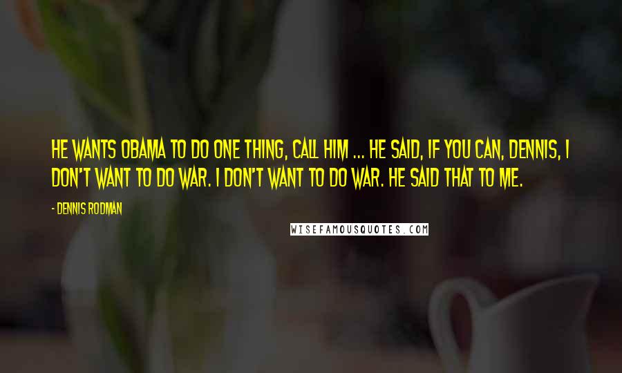 Dennis Rodman Quotes: He wants Obama to do one thing, call him ... He said, if you can, Dennis, I don't want to do war. I don't want to do war. He said that to me.