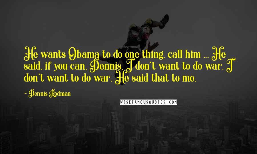 Dennis Rodman Quotes: He wants Obama to do one thing, call him ... He said, if you can, Dennis, I don't want to do war. I don't want to do war. He said that to me.