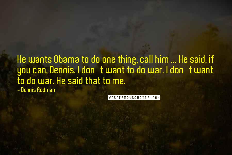 Dennis Rodman Quotes: He wants Obama to do one thing, call him ... He said, if you can, Dennis, I don't want to do war. I don't want to do war. He said that to me.