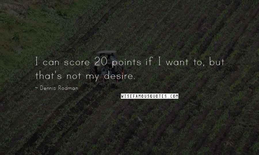 Dennis Rodman Quotes: I can score 20 points if I want to, but that's not my desire.