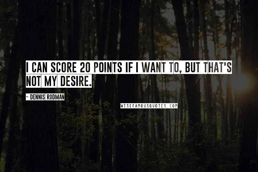 Dennis Rodman Quotes: I can score 20 points if I want to, but that's not my desire.