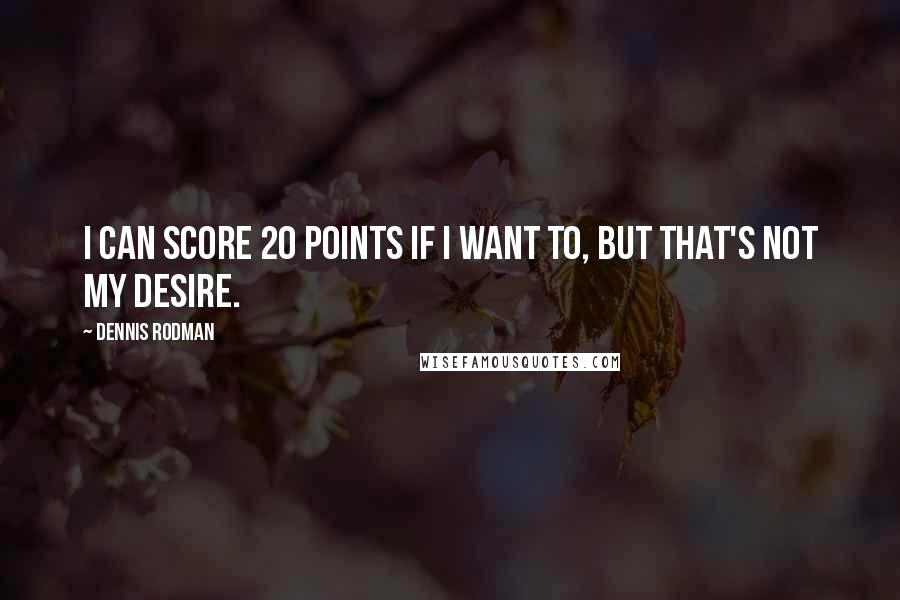 Dennis Rodman Quotes: I can score 20 points if I want to, but that's not my desire.