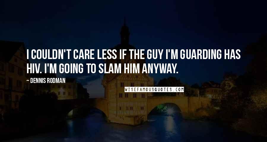 Dennis Rodman Quotes: I couldn't care less if the guy I'm guarding has HIV. I'm going to slam him anyway.