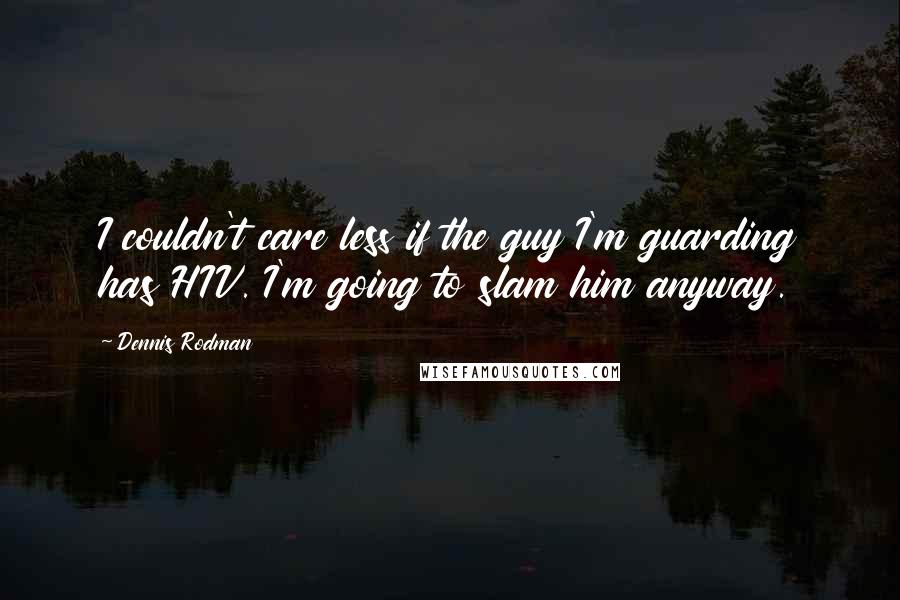 Dennis Rodman Quotes: I couldn't care less if the guy I'm guarding has HIV. I'm going to slam him anyway.