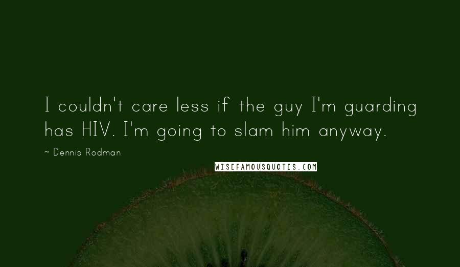 Dennis Rodman Quotes: I couldn't care less if the guy I'm guarding has HIV. I'm going to slam him anyway.