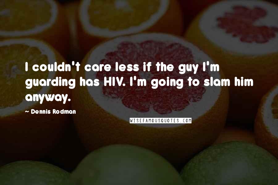 Dennis Rodman Quotes: I couldn't care less if the guy I'm guarding has HIV. I'm going to slam him anyway.