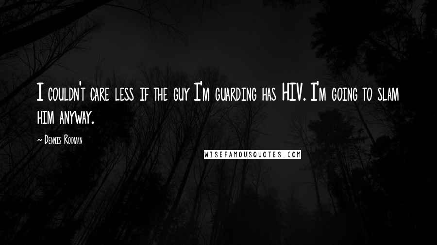 Dennis Rodman Quotes: I couldn't care less if the guy I'm guarding has HIV. I'm going to slam him anyway.