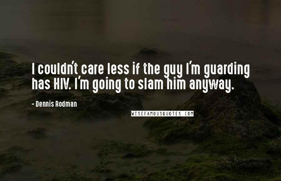 Dennis Rodman Quotes: I couldn't care less if the guy I'm guarding has HIV. I'm going to slam him anyway.