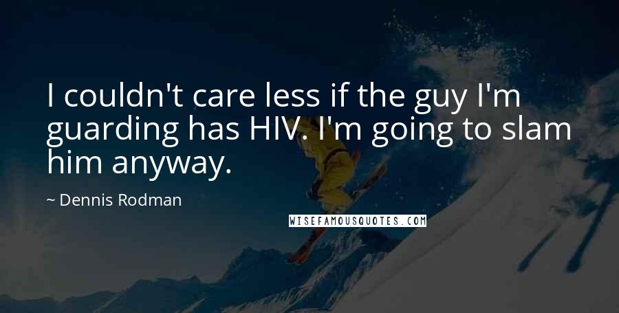 Dennis Rodman Quotes: I couldn't care less if the guy I'm guarding has HIV. I'm going to slam him anyway.