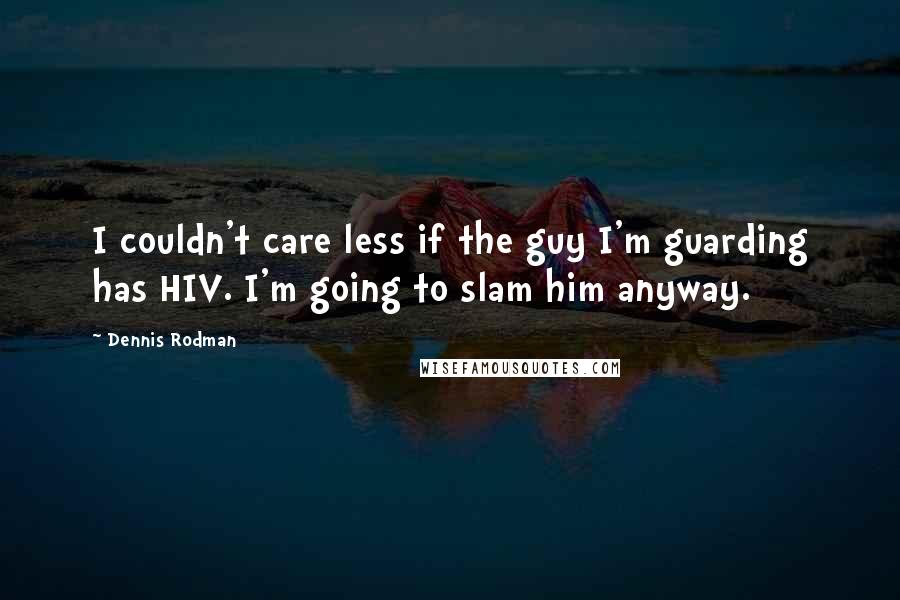 Dennis Rodman Quotes: I couldn't care less if the guy I'm guarding has HIV. I'm going to slam him anyway.