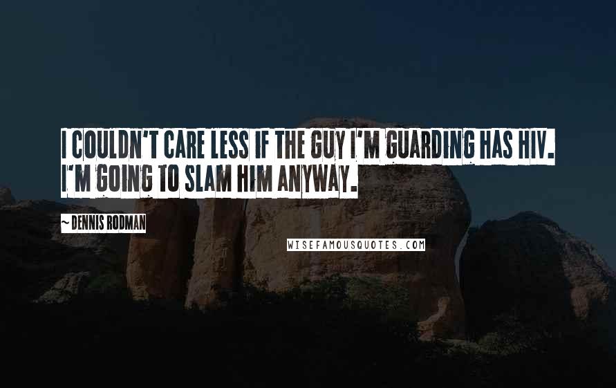 Dennis Rodman Quotes: I couldn't care less if the guy I'm guarding has HIV. I'm going to slam him anyway.
