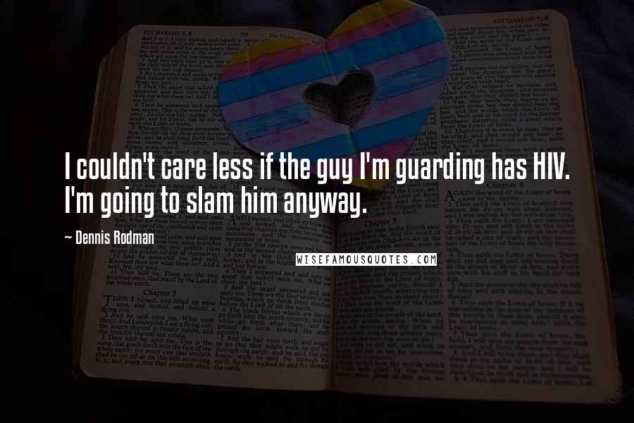 Dennis Rodman Quotes: I couldn't care less if the guy I'm guarding has HIV. I'm going to slam him anyway.