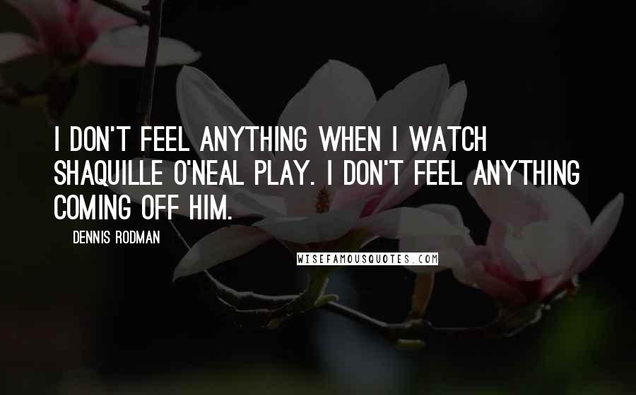 Dennis Rodman Quotes: I don't feel anything when I watch Shaquille O'Neal play. I don't feel anything coming off him.