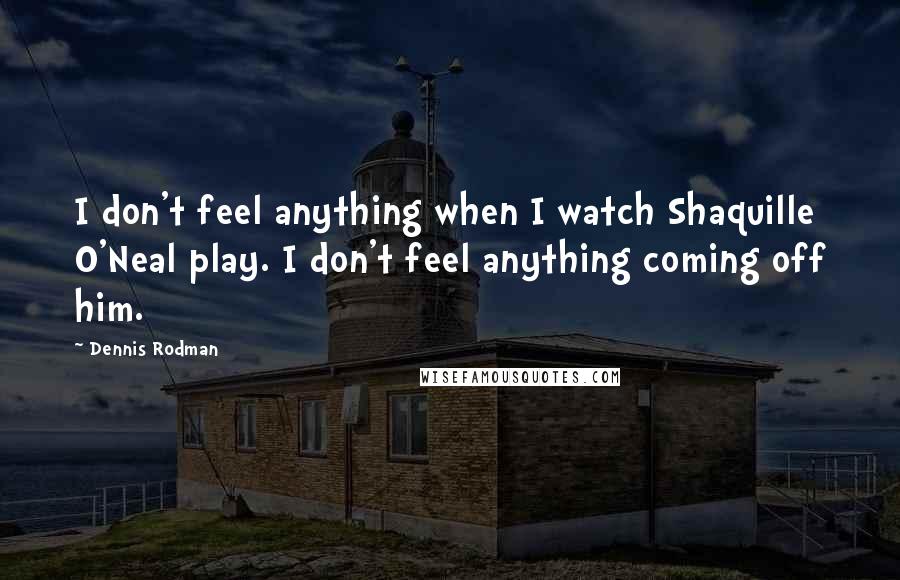 Dennis Rodman Quotes: I don't feel anything when I watch Shaquille O'Neal play. I don't feel anything coming off him.