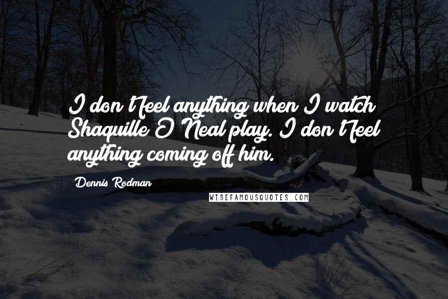 Dennis Rodman Quotes: I don't feel anything when I watch Shaquille O'Neal play. I don't feel anything coming off him.