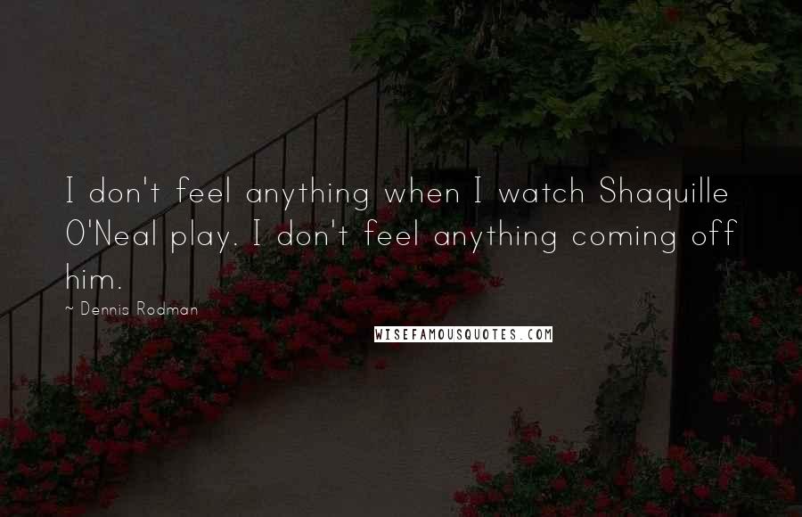 Dennis Rodman Quotes: I don't feel anything when I watch Shaquille O'Neal play. I don't feel anything coming off him.