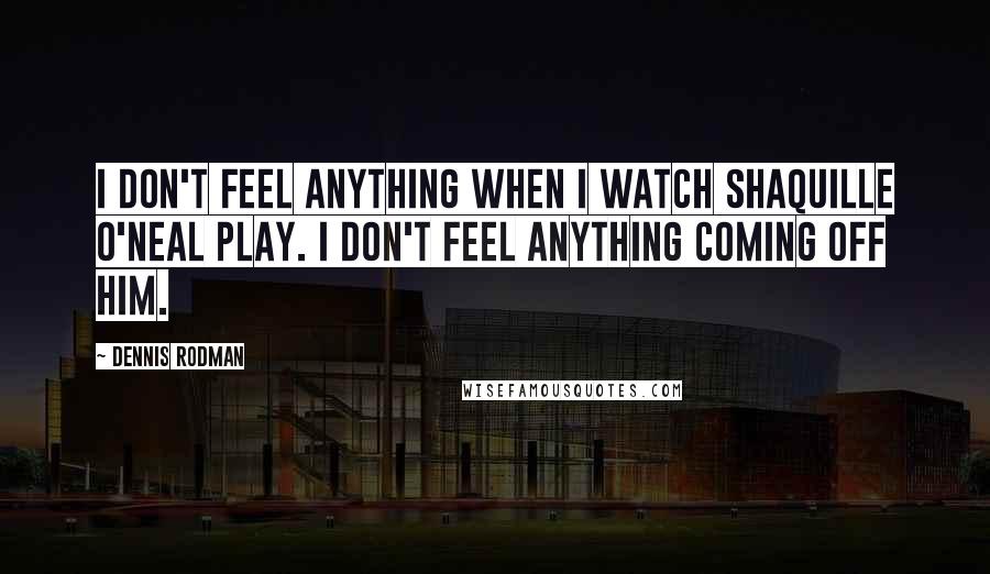 Dennis Rodman Quotes: I don't feel anything when I watch Shaquille O'Neal play. I don't feel anything coming off him.
