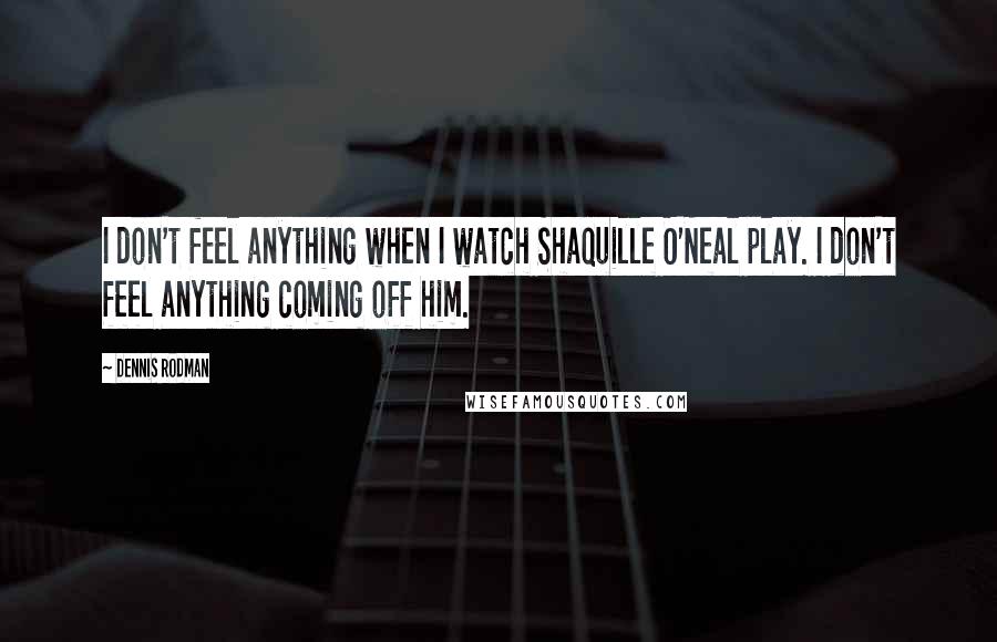 Dennis Rodman Quotes: I don't feel anything when I watch Shaquille O'Neal play. I don't feel anything coming off him.