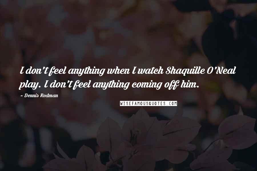 Dennis Rodman Quotes: I don't feel anything when I watch Shaquille O'Neal play. I don't feel anything coming off him.