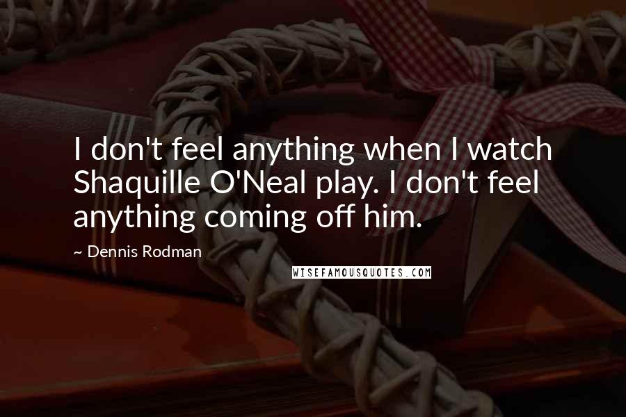 Dennis Rodman Quotes: I don't feel anything when I watch Shaquille O'Neal play. I don't feel anything coming off him.
