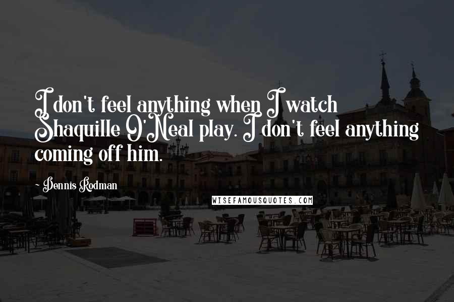 Dennis Rodman Quotes: I don't feel anything when I watch Shaquille O'Neal play. I don't feel anything coming off him.