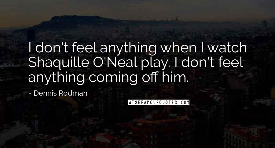 Dennis Rodman Quotes: I don't feel anything when I watch Shaquille O'Neal play. I don't feel anything coming off him.