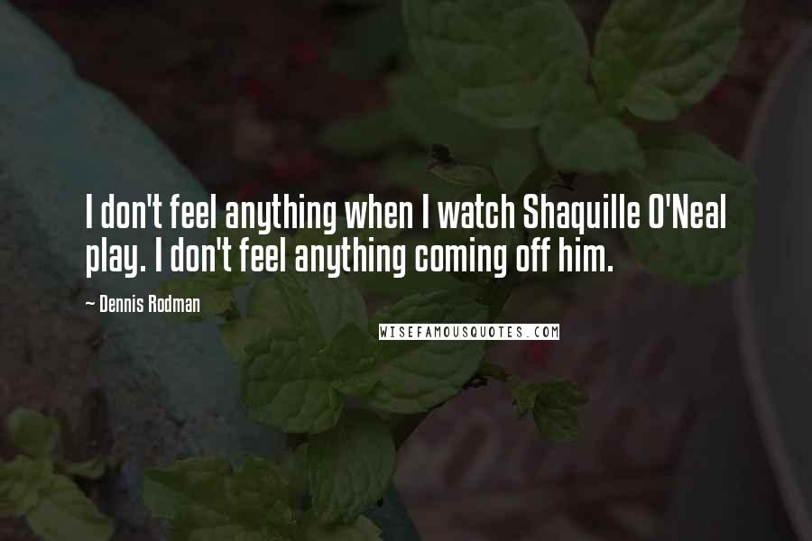 Dennis Rodman Quotes: I don't feel anything when I watch Shaquille O'Neal play. I don't feel anything coming off him.
