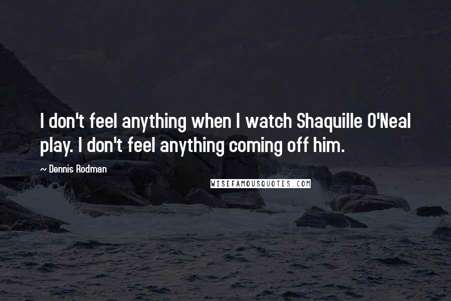 Dennis Rodman Quotes: I don't feel anything when I watch Shaquille O'Neal play. I don't feel anything coming off him.