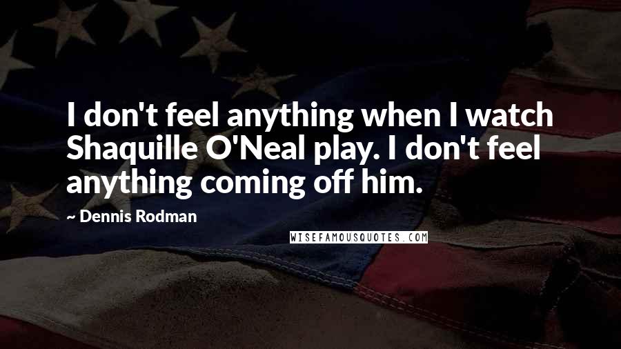 Dennis Rodman Quotes: I don't feel anything when I watch Shaquille O'Neal play. I don't feel anything coming off him.