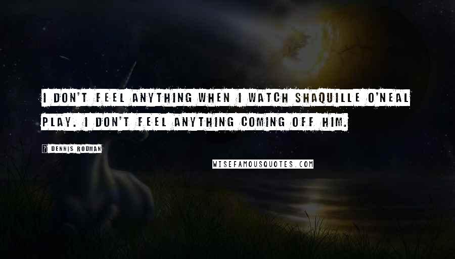 Dennis Rodman Quotes: I don't feel anything when I watch Shaquille O'Neal play. I don't feel anything coming off him.