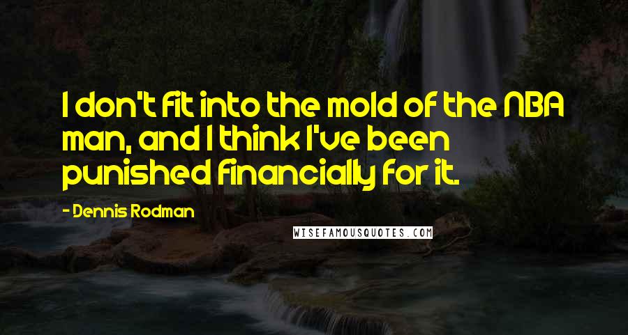 Dennis Rodman Quotes: I don't fit into the mold of the NBA man, and I think I've been punished financially for it.