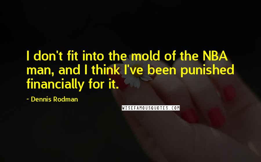 Dennis Rodman Quotes: I don't fit into the mold of the NBA man, and I think I've been punished financially for it.